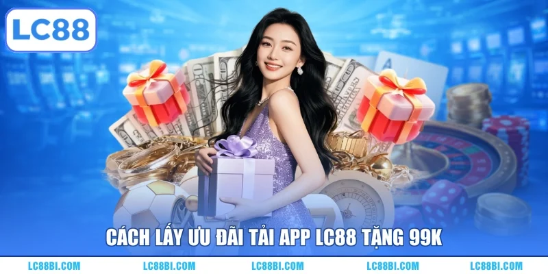 Cách lấy ưu đãi tải app LC88 tặng 99K