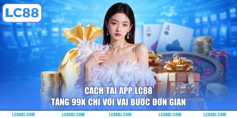 Cách Tải App LC88 Tặng 99K Chỉ Với Vài Bước Đơn Giản