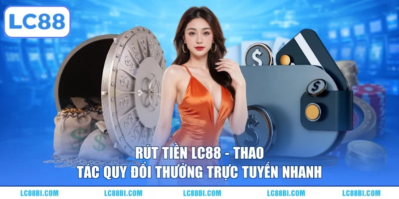 Rút Tiền LC88 – Thao Tác Quy Đổi Thưởng Trực Tuyến Nhanh
