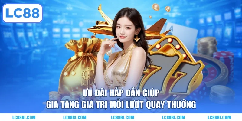 Ưu đãi hấp dẫn giúp gia tăng giá trị mỗi lượt quay thưởng